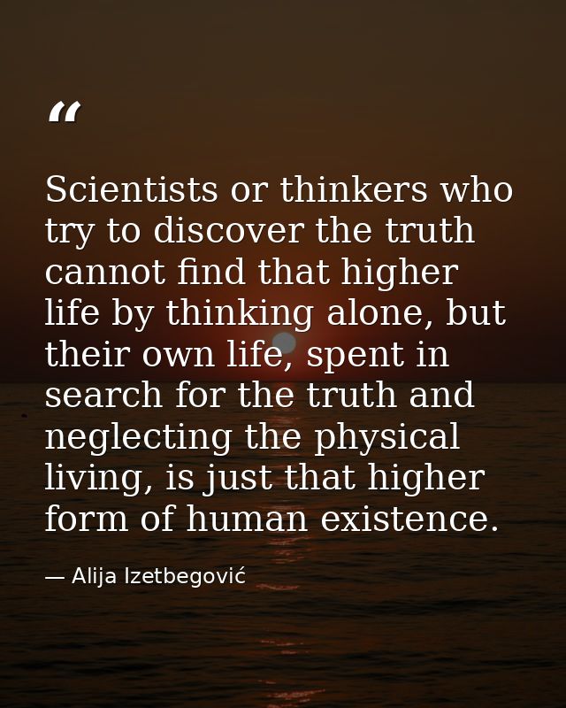 Scientists or thinkers who try to discover the truth cannot find that higher life by thinking alone, but their own life, — Alija Izetbegović