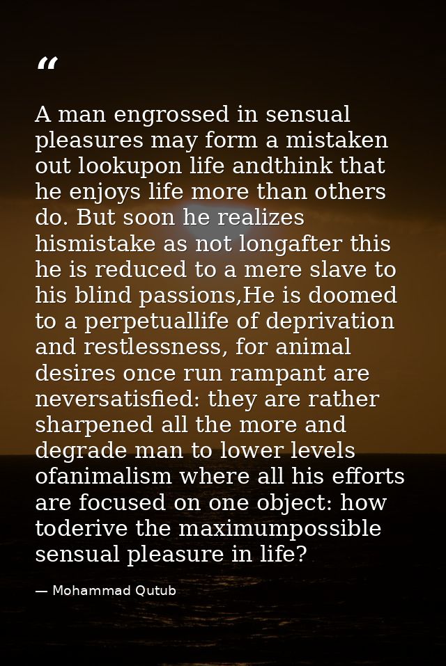 A man engrossed in sensual pleasures may form a mistaken out lookupon life andthink that he enjoys life more than others — Mohammad Qutub