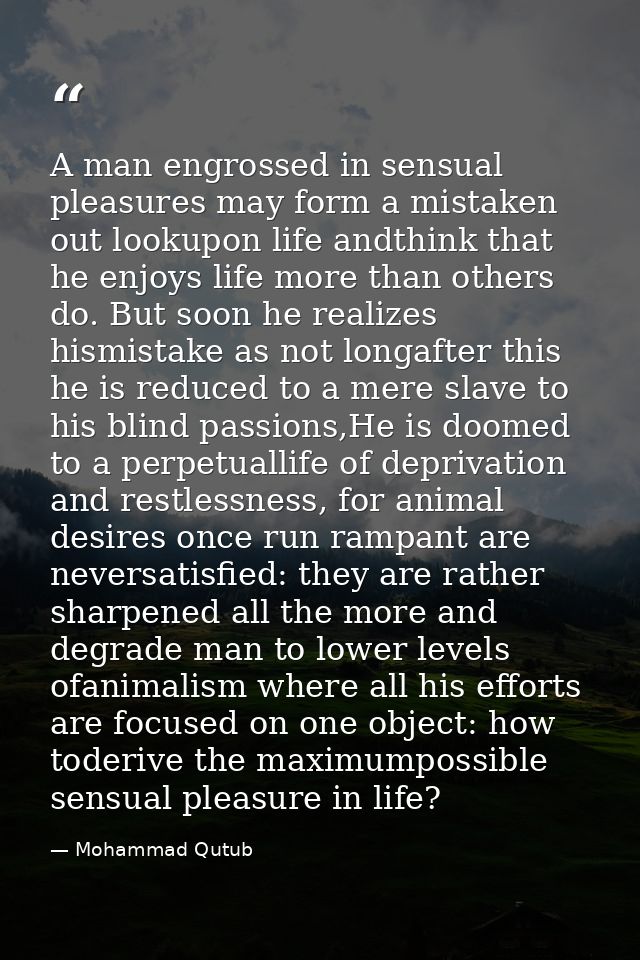 A man engrossed in sensual pleasures may form a mistaken out lookupon life andthink that he enjoys life more than others — Mohammad Qutub