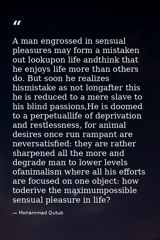 A man engrossed in sensual pleasures may form a mistaken out lookupon life andthink that he enjoys life more than others — Mohammad Qutub