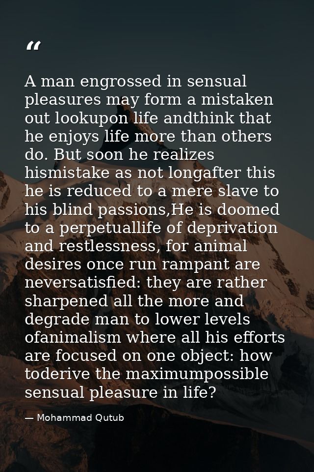 A man engrossed in sensual pleasures may form a mistaken out lookupon life andthink that he enjoys life more than others — Mohammad Qutub