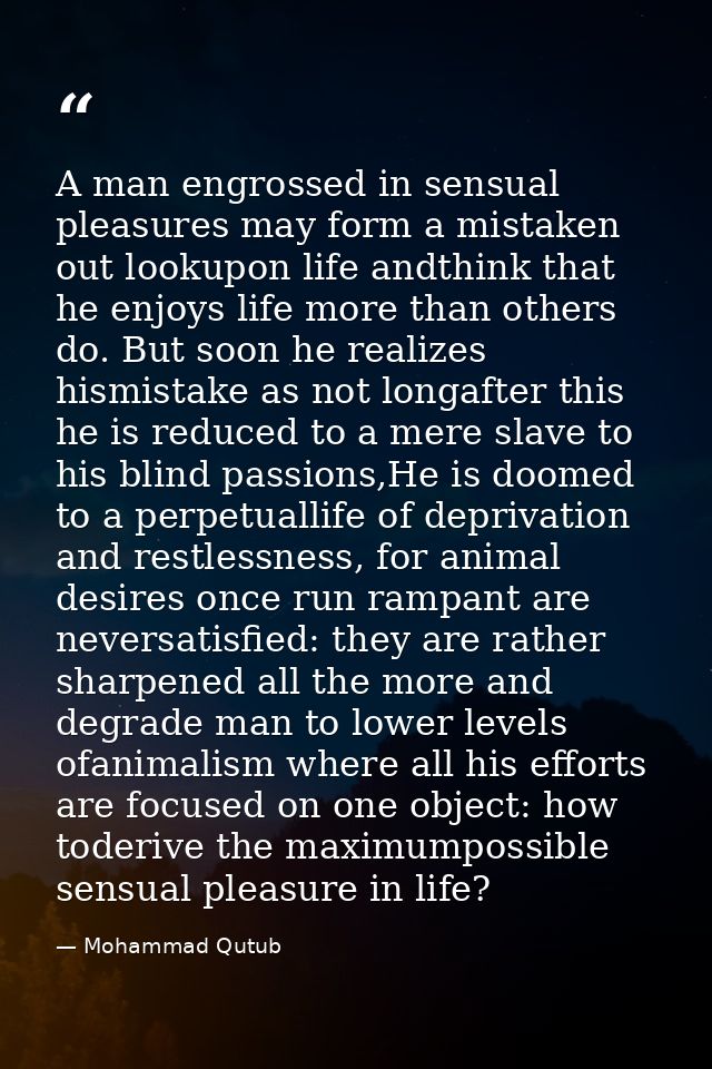 A man engrossed in sensual pleasures may form a mistaken out lookupon life andthink that he enjoys life more than others — Mohammad Qutub