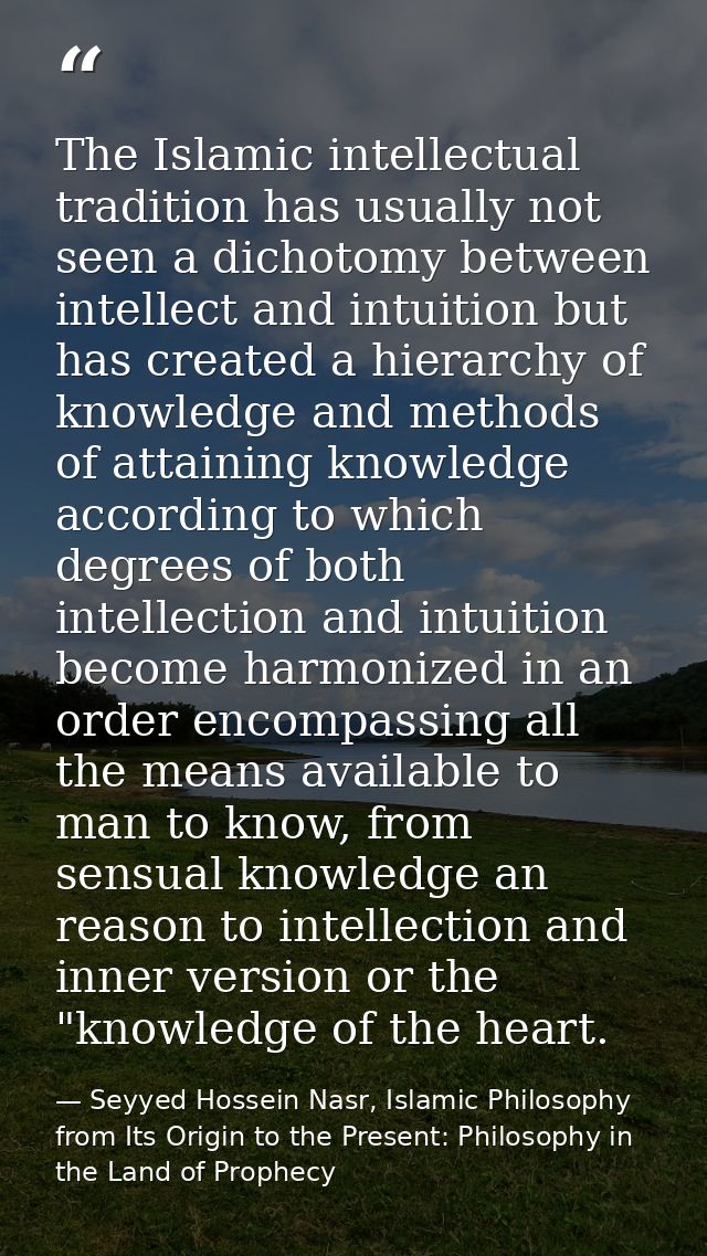 The Islamic intellectual tradition has usually not seen a dichotomy between intellect and intuition but has created a hi — Seyyed Hossein Nasr, Islamic Philosophy from Its Origin to the Present: Philosophy in the Land of Prophecy