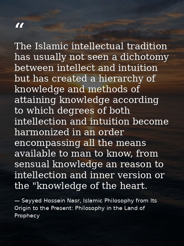 The Islamic intellectual tradition has usually not seen a dichotomy between intellect and intuition but has created a hi — Seyyed Hossein Nasr, Islamic Philosophy from Its Origin to the Present: Philosophy in the Land of Prophecy