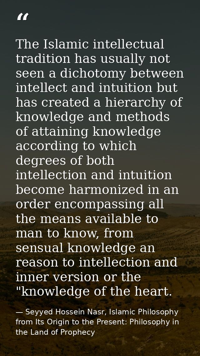 The Islamic intellectual tradition has usually not seen a dichotomy between intellect and intuition but has created a hi — Seyyed Hossein Nasr, Islamic Philosophy from Its Origin to the Present: Philosophy in the Land of Prophecy