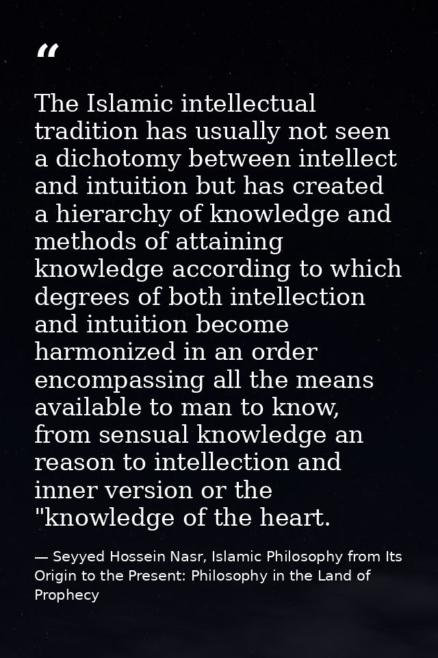 The Islamic intellectual tradition has usually not seen a dichotomy between intellect and intuition but has created a hi — Seyyed Hossein Nasr, Islamic Philosophy from Its Origin to the Present: Philosophy in the Land of Prophecy