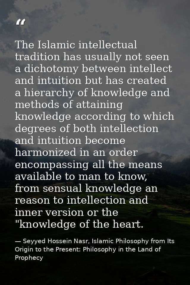 The Islamic intellectual tradition has usually not seen a dichotomy between intellect and intuition but has created a hi — Seyyed Hossein Nasr, Islamic Philosophy from Its Origin to the Present: Philosophy in the Land of Prophecy