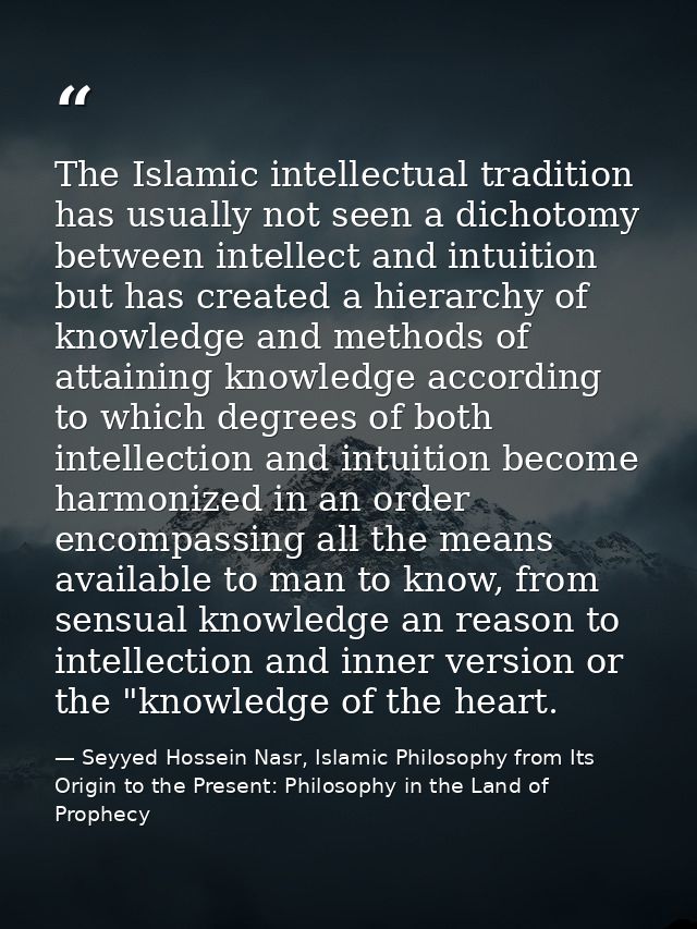 The Islamic intellectual tradition has usually not seen a dichotomy between intellect and intuition but has created a hi — Seyyed Hossein Nasr, Islamic Philosophy from Its Origin to the Present: Philosophy in the Land of Prophecy