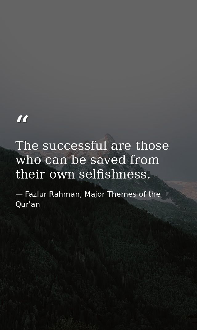 The successful are those who can be saved from their own selfishness. — Fazlur Rahman, Major Themes of the Qur'an