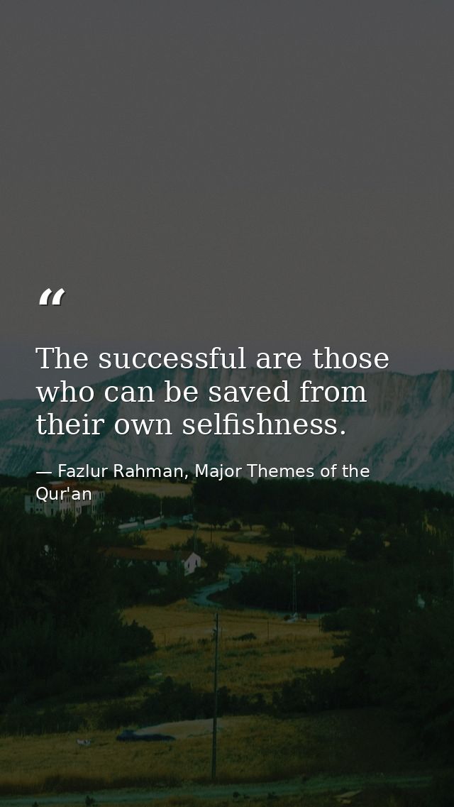 The successful are those who can be saved from their own selfishness. — Fazlur Rahman, Major Themes of the Qur'an