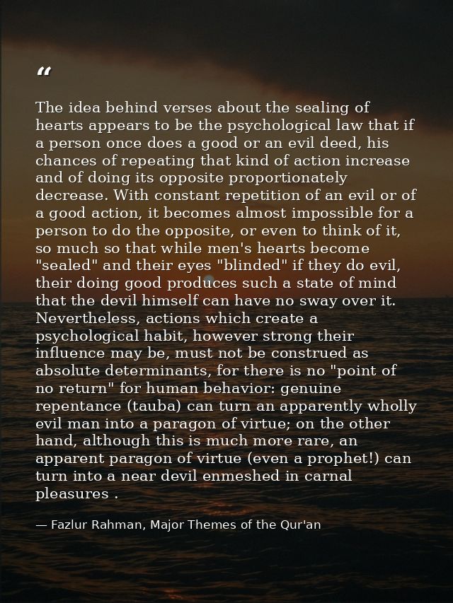 The idea behind verses about the sealing of hearts appears to be the psychological law that if a person once does a good — Fazlur Rahman, Major Themes of the Qur'an