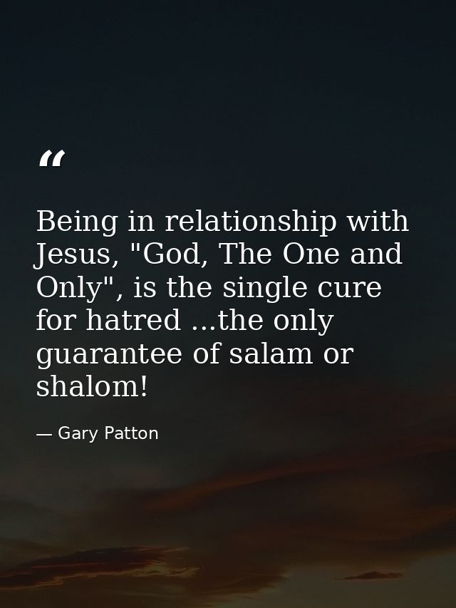 Being in relationship with Jesus, "God, The One and Only", is the single cure for hatred ...the only guarantee of salam  — Gary Patton