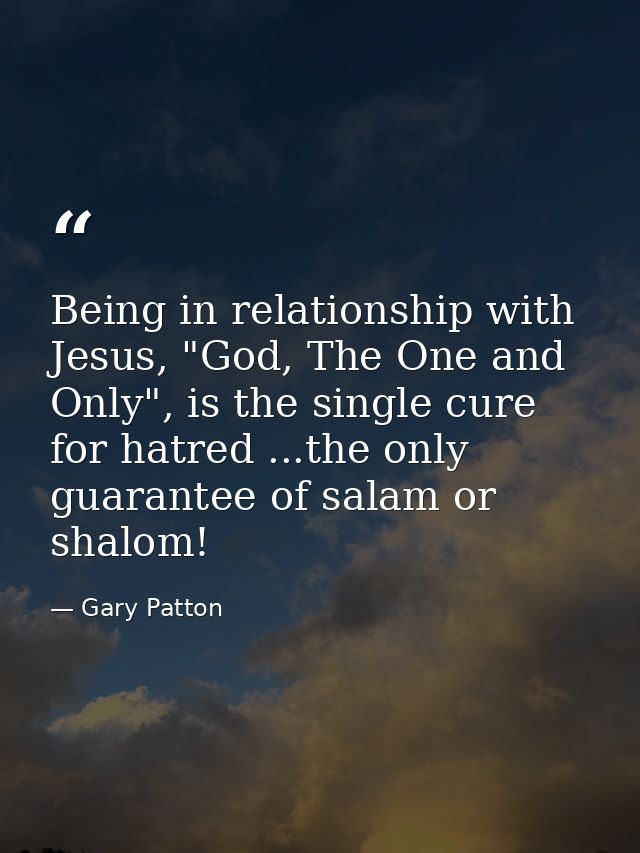 Being in relationship with Jesus, "God, The One and Only", is the single cure for hatred ...the only guarantee of salam  — Gary Patton