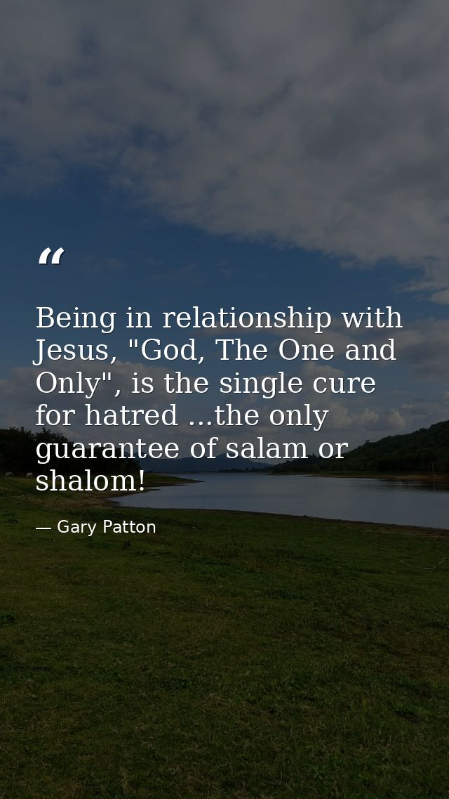 Being in relationship with Jesus, "God, The One and Only", is the single cure for hatred ...the only guarantee of salam  — Gary Patton