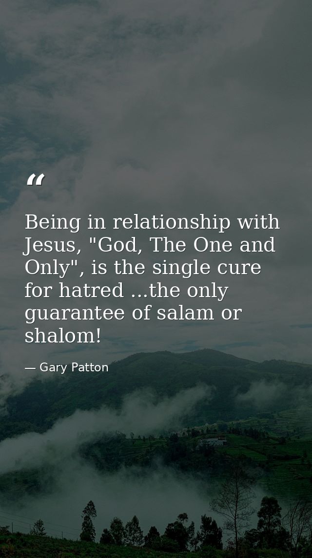 Being in relationship with Jesus, "God, The One and Only", is the single cure for hatred ...the only guarantee of salam  — Gary Patton