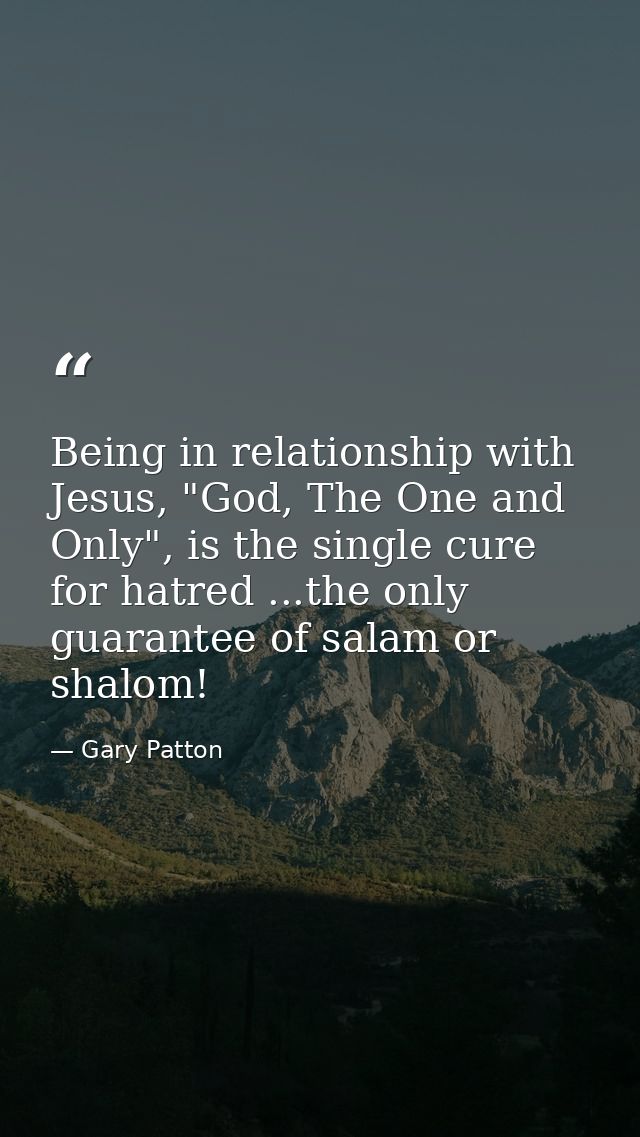 Being in relationship with Jesus, "God, The One and Only", is the single cure for hatred ...the only guarantee of salam  — Gary Patton