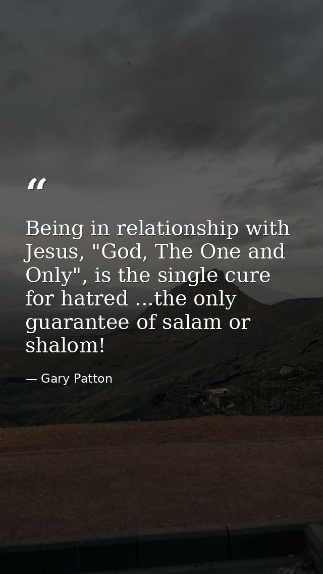 Being in relationship with Jesus, "God, The One and Only", is the single cure for hatred ...the only guarantee of salam  — Gary Patton