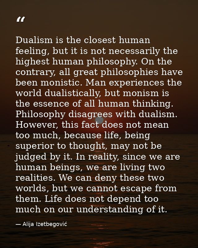 Dualism is the closest human feeling, but it is not necessarily the highest human philosophy. On the contrary, all great — Alija Izetbegović