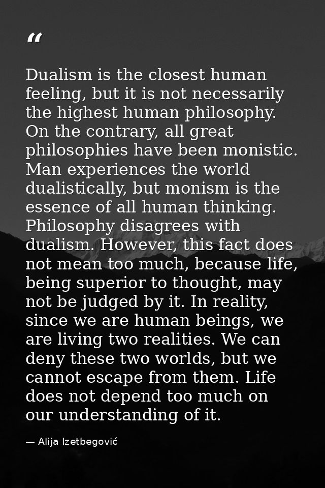 Dualism is the closest human feeling, but it is not necessarily the highest human philosophy. On the contrary, all great — Alija Izetbegović