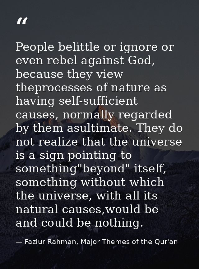 People belittle or ignore or even rebel against God, because they view theprocesses of nature as having self-sufficient  — Fazlur Rahman, Major Themes of the Qur'an