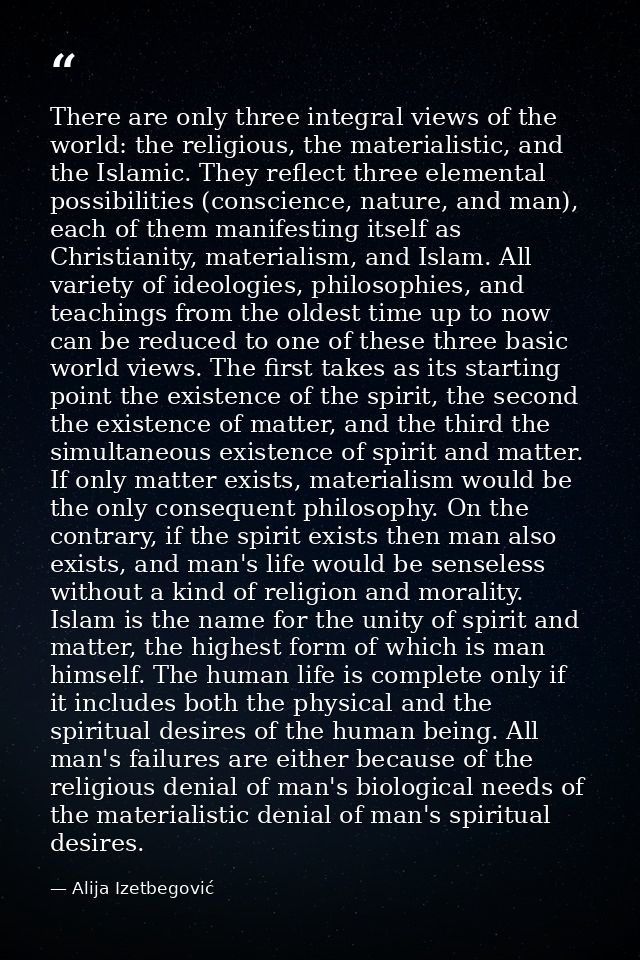 There are only three integral views of the world: the religious, the materialistic, and the Islamic. They reflect three  — Alija Izetbegović