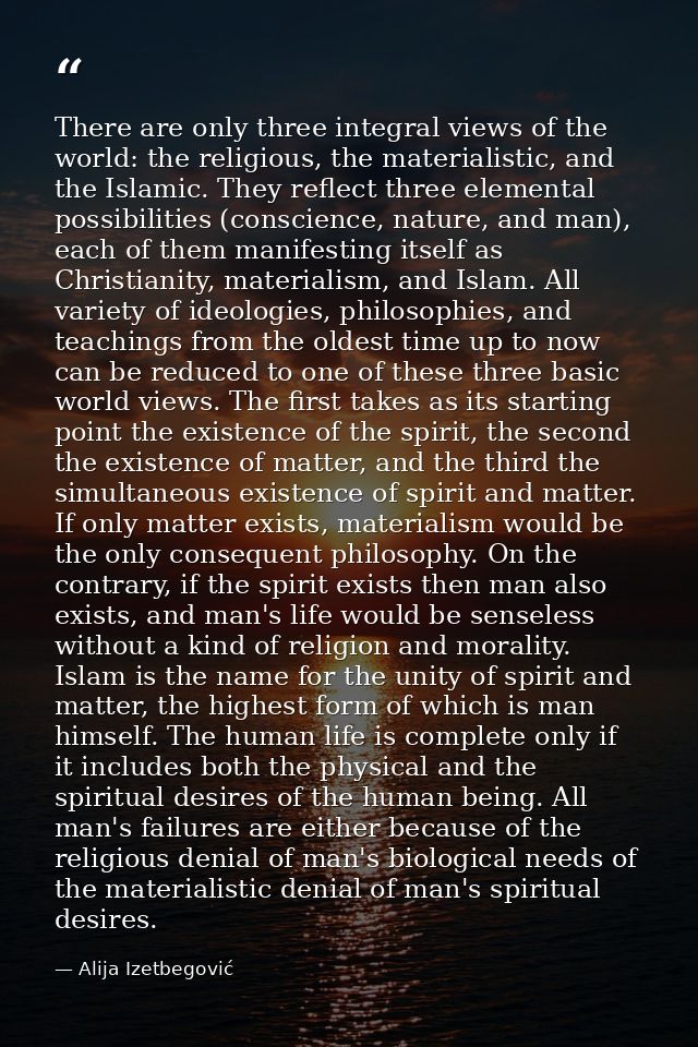 There are only three integral views of the world: the religious, the materialistic, and the Islamic. They reflect three  — Alija Izetbegović
