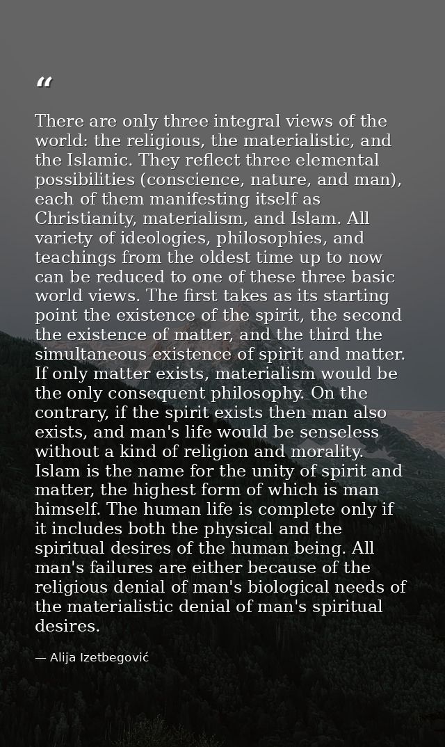 There are only three integral views of the world: the religious, the materialistic, and the Islamic. They reflect three  — Alija Izetbegović