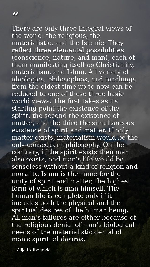 There are only three integral views of the world: the religious, the materialistic, and the Islamic. They reflect three  — Alija Izetbegović