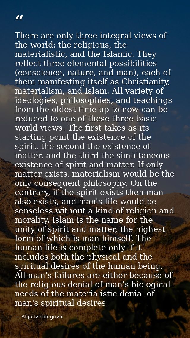 There are only three integral views of the world: the religious, the materialistic, and the Islamic. They reflect three  — Alija Izetbegović