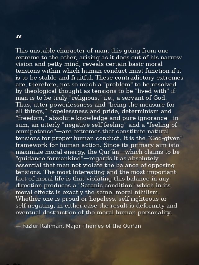 This unstable character of man, this going from one extreme to the other, arising as it does out of his narrow vision an — Fazlur Rahman, Major Themes of the Qur'an