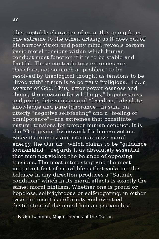 This unstable character of man, this going from one extreme to the other, arising as it does out of his narrow vision an — Fazlur Rahman, Major Themes of the Qur'an