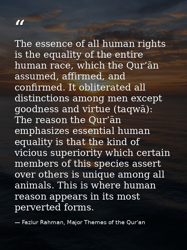 The essence of all human rights is the equality of the entire human race, which the Qur’ān assumed, affirmed, and confir — Fazlur Rahman, Major Themes of the Qur'an