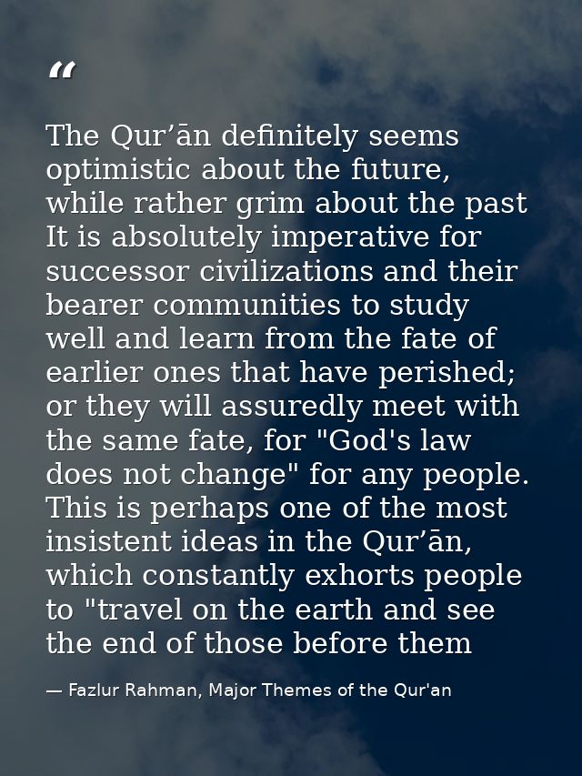 The Qur’ān definitely seems optimistic about the future, while rather grim about the past It is absolutely imperative fo — Fazlur Rahman, Major Themes of the Qur'an