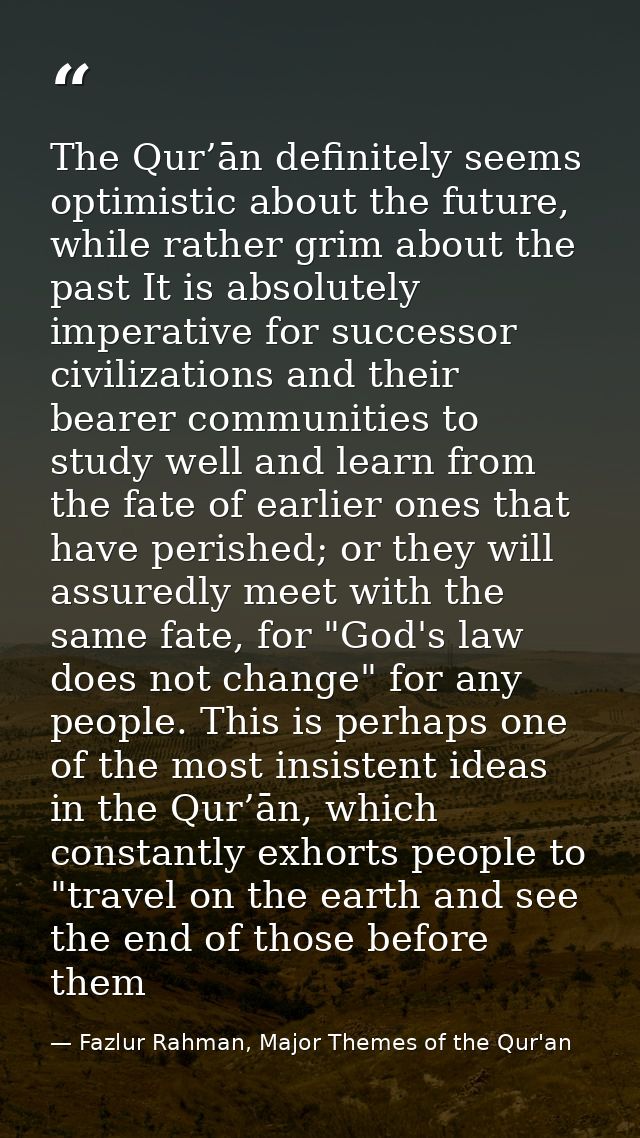 The Qur’ān definitely seems optimistic about the future, while rather grim about the past It is absolutely imperative fo — Fazlur Rahman, Major Themes of the Qur'an