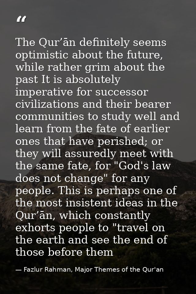 The Qur’ān definitely seems optimistic about the future, while rather grim about the past It is absolutely imperative fo — Fazlur Rahman, Major Themes of the Qur'an