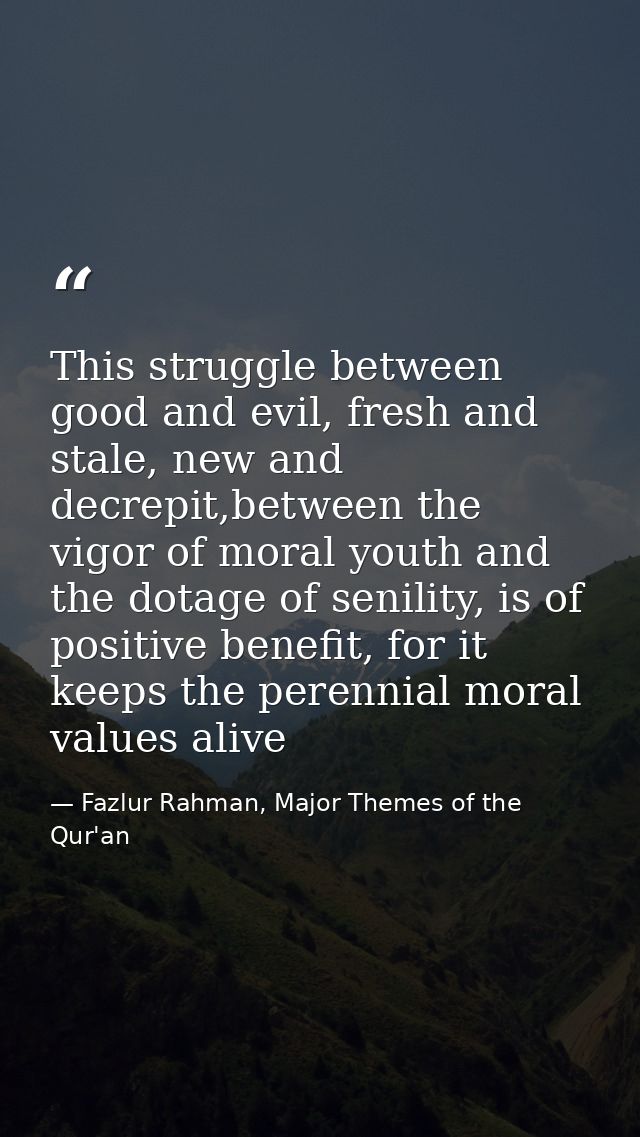 This struggle between good and evil, fresh and stale, new and decrepit,between the vigor of moral youth and the dotage o — Fazlur Rahman, Major Themes of the Qur'an