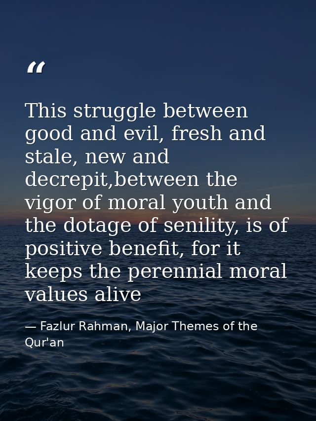 This struggle between good and evil, fresh and stale, new and decrepit,between the vigor of moral youth and the dotage o — Fazlur Rahman, Major Themes of the Qur'an