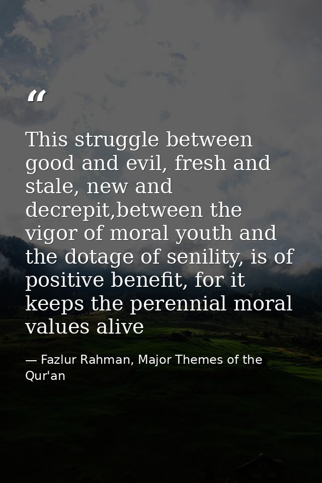 This struggle between good and evil, fresh and stale, new and decrepit,between the vigor of moral youth and the dotage o — Fazlur Rahman, Major Themes of the Qur'an