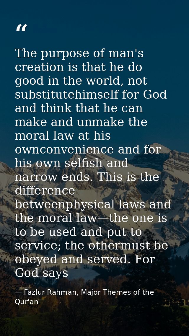 The purpose of man's creation is that he do good in the world, not substitutehimself for God and think that he can make  — Fazlur Rahman, Major Themes of the Qur'an