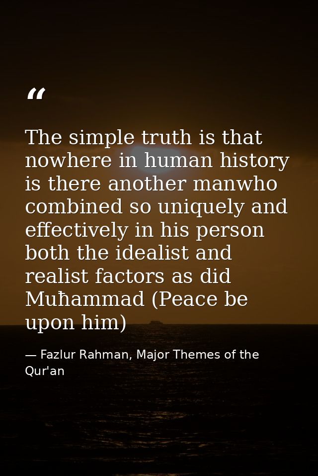 The simple truth is that nowhere in human history is there another manwho combined so uniquely and effectively in his pe — Fazlur Rahman, Major Themes of the Qur'an