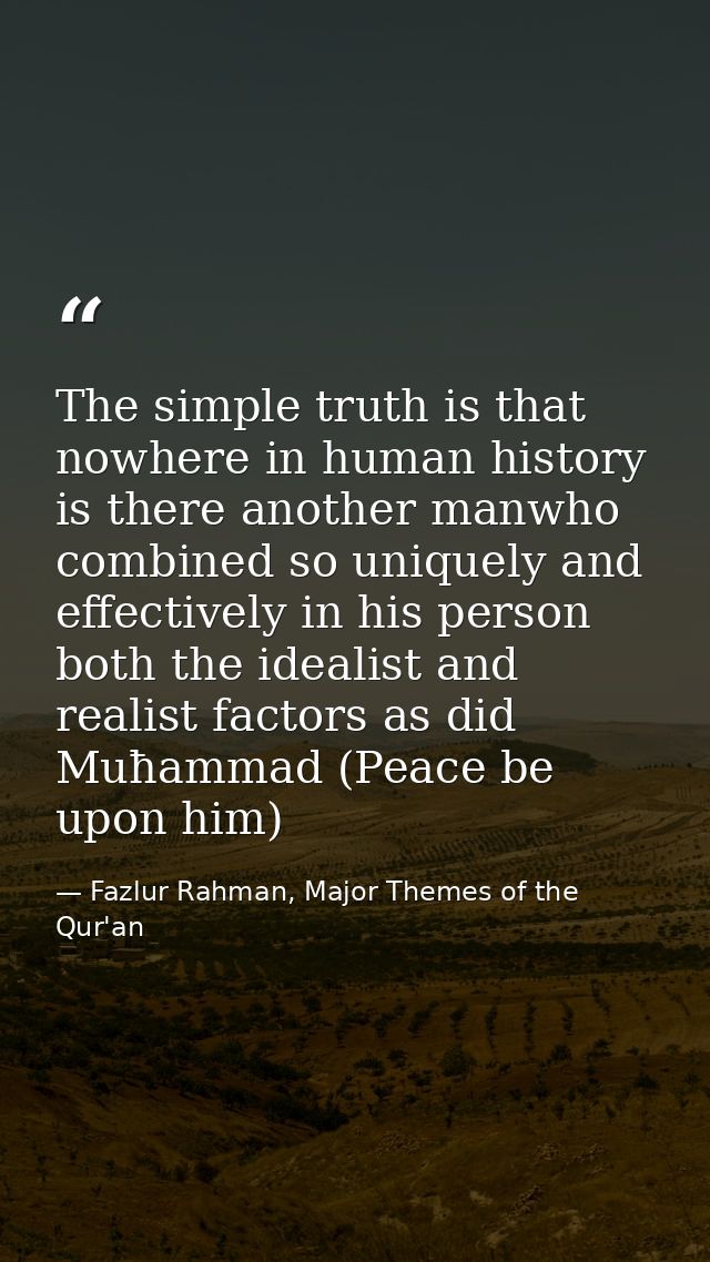 The simple truth is that nowhere in human history is there another manwho combined so uniquely and effectively in his pe — Fazlur Rahman, Major Themes of the Qur'an
