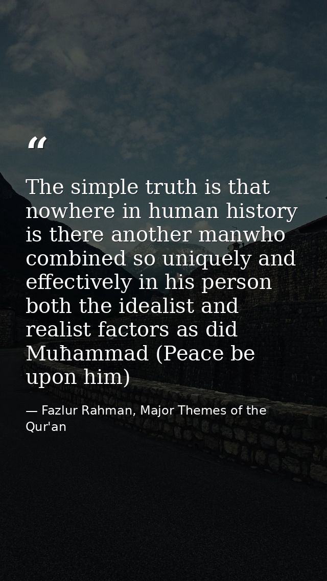 The simple truth is that nowhere in human history is there another manwho combined so uniquely and effectively in his pe — Fazlur Rahman, Major Themes of the Qur'an