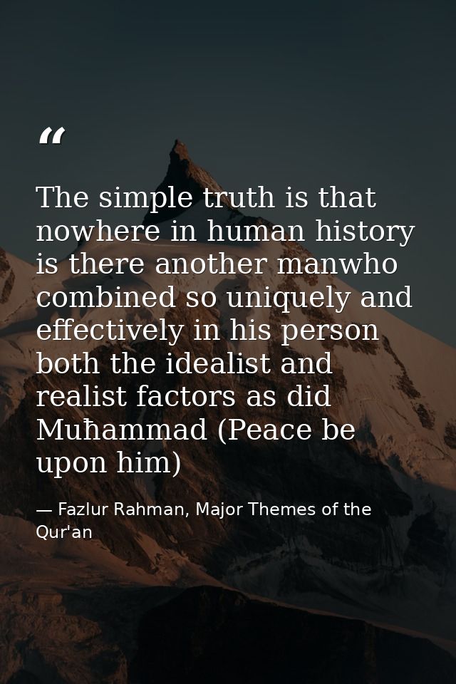 The simple truth is that nowhere in human history is there another manwho combined so uniquely and effectively in his pe — Fazlur Rahman, Major Themes of the Qur'an
