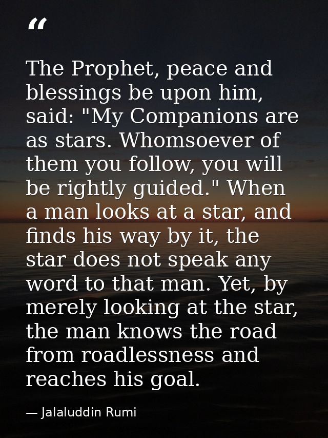 The Prophet, peace and blessings be upon him, said: "My Companions are as stars. Whomsoever of them you follow, you will — Jalaluddin Rumi