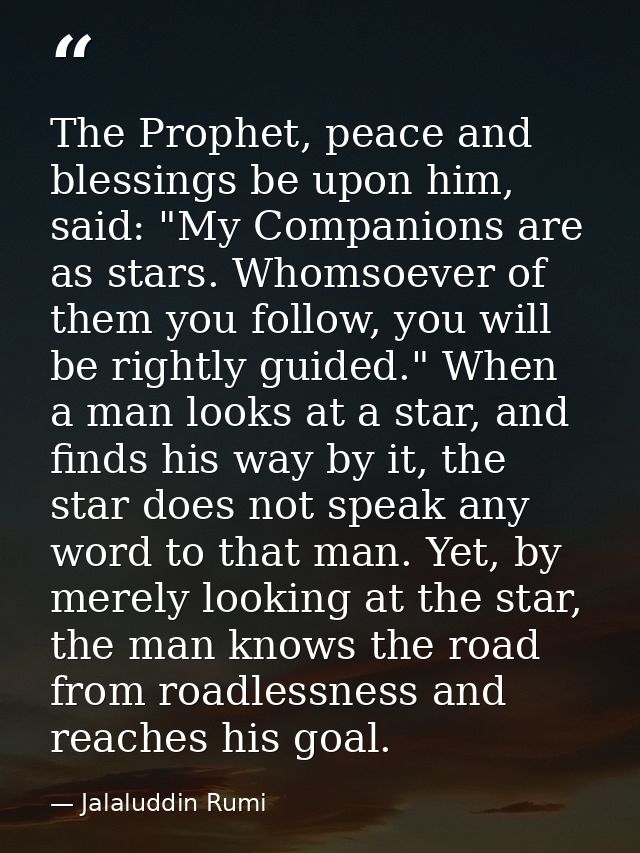 The Prophet, peace and blessings be upon him, said: "My Companions are as stars. Whomsoever of them you follow, you will — Jalaluddin Rumi
