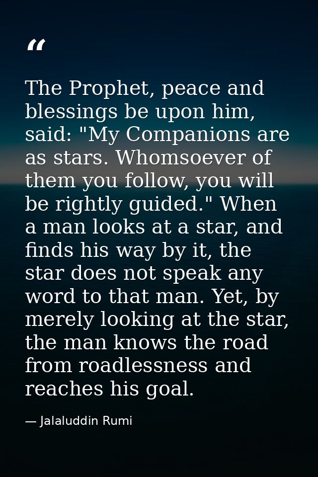 The Prophet, peace and blessings be upon him, said: "My Companions are as stars. Whomsoever of them you follow, you will — Jalaluddin Rumi