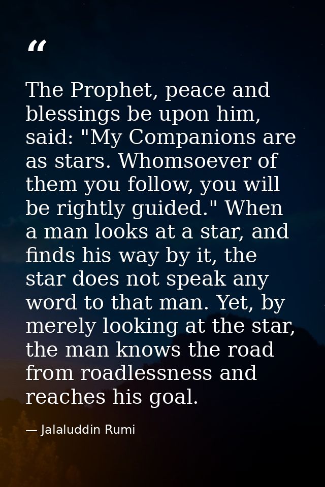 The Prophet, peace and blessings be upon him, said: "My Companions are as stars. Whomsoever of them you follow, you will — Jalaluddin Rumi