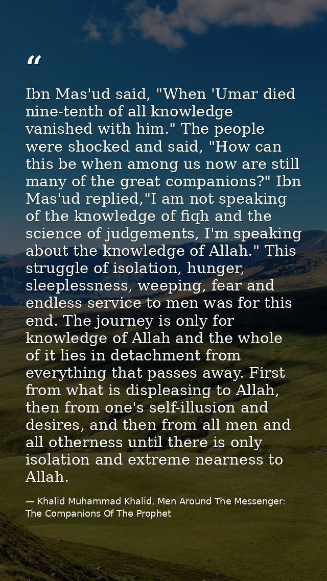Ibn Mas'ud said, "When 'Umar died nine-tenth of all knowledge vanished with him." The people were shocked and said, "How — Khalid Muhammad Khalid, Men Around The Messenger: The Companions Of The Prophet