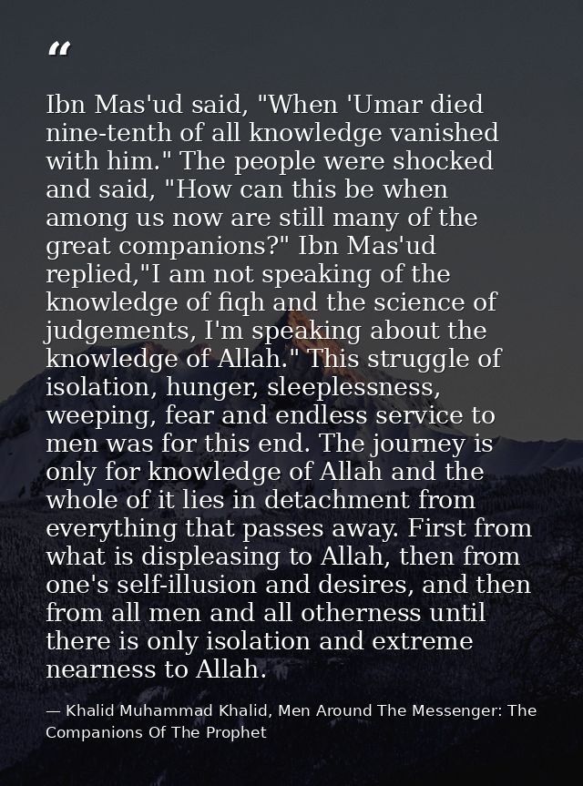 Ibn Mas'ud said, "When 'Umar died nine-tenth of all knowledge vanished with him." The people were shocked and said, "How — Khalid Muhammad Khalid, Men Around The Messenger: The Companions Of The Prophet