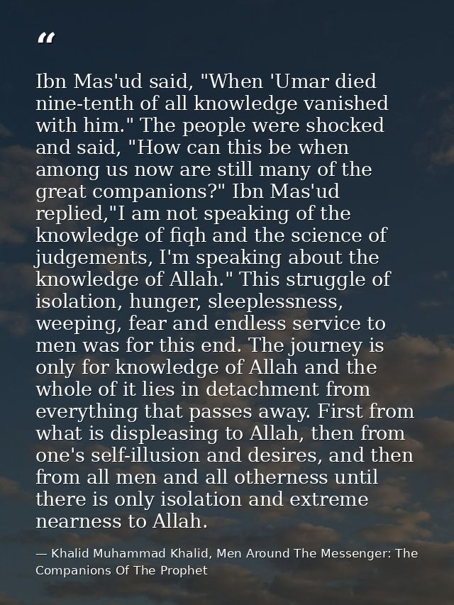 Ibn Mas'ud said, "When 'Umar died nine-tenth of all knowledge vanished with him." The people were shocked and said, "How — Khalid Muhammad Khalid, Men Around The Messenger: The Companions Of The Prophet